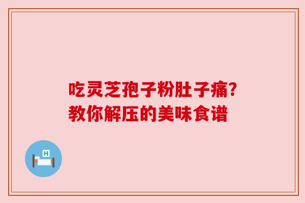 吃灵芝孢子粉肚子痛？教你解压的美味食谱