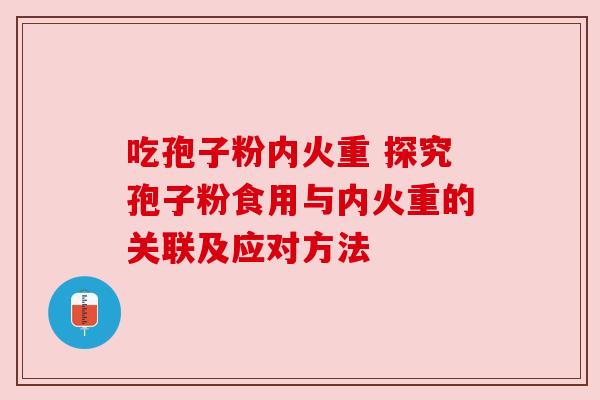 吃孢子粉内火重 探究孢子粉食用与内火重的关联及应对方法