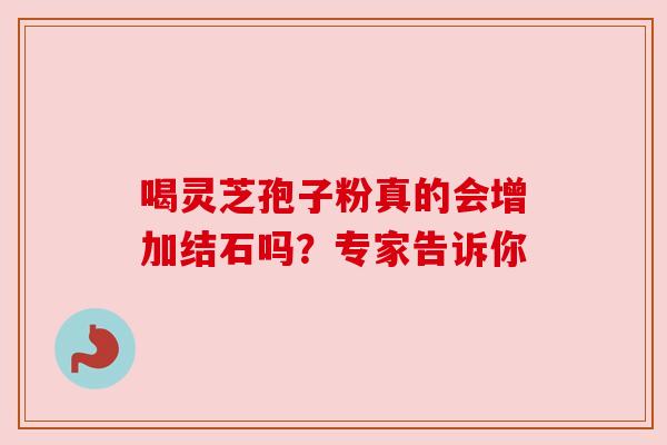 喝灵芝孢子粉真的会增加结石吗？专家告诉你