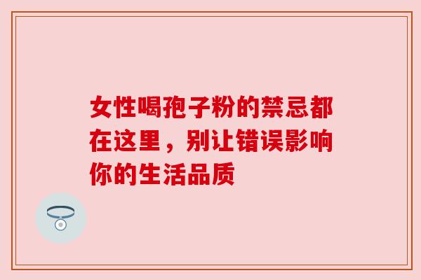 女性喝孢子粉的禁忌都在这里，别让错误影响你的生活品质