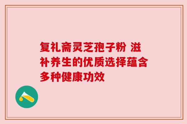 复礼斋灵芝孢子粉 滋补养生的优质选择蕴含多种健康功效