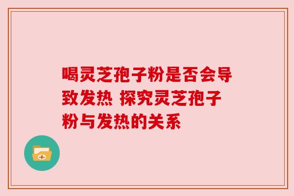 喝灵芝孢子粉是否会导致发热 探究灵芝孢子粉与发热的关系