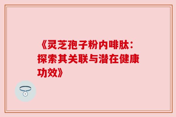 《灵芝孢子粉内啡肽：探索其关联与潜在健康功效》