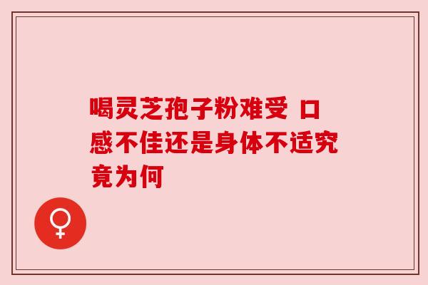 喝灵芝孢子粉难受 口感不佳还是身体不适究竟为何