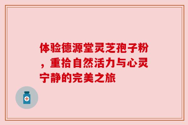 体验德源堂灵芝孢子粉，重拾自然活力与心灵宁静的完美之旅