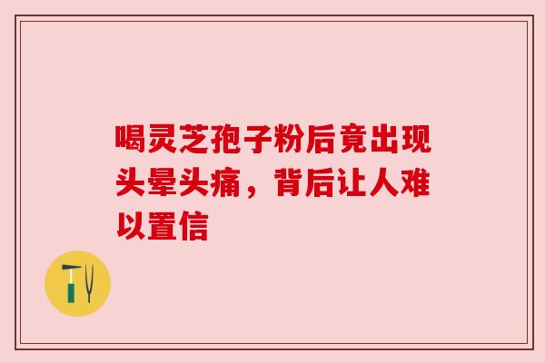 喝灵芝孢子粉后竟出现头晕头痛，背后让人难以置信