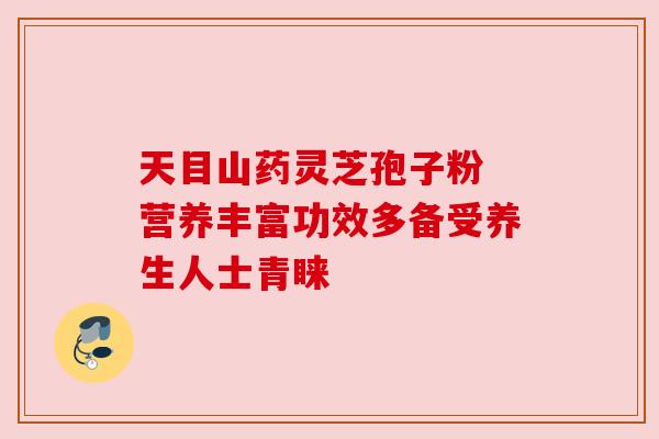 天目山药灵芝孢子粉 营养丰富功效多备受养生人士青睐