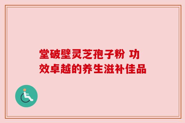 堂破壁灵芝孢子粉 功效卓越的养生滋补佳品