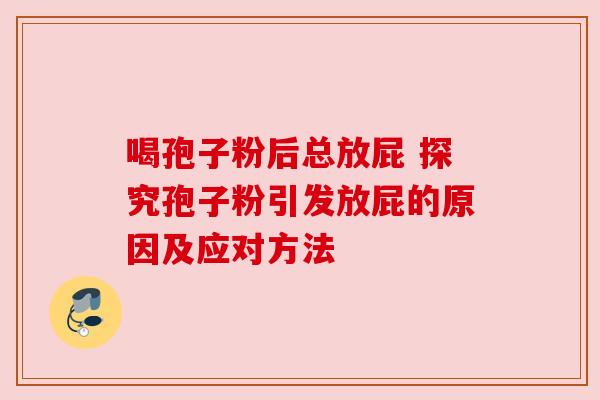 喝孢子粉后总放屁 探究孢子粉引发放屁的原因及应对方法