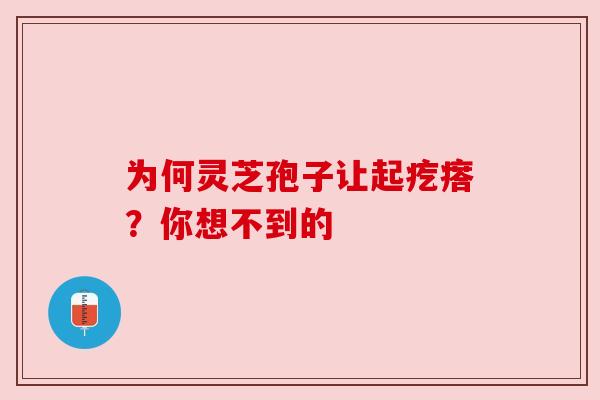 为何灵芝孢子让起疙瘩？你想不到的