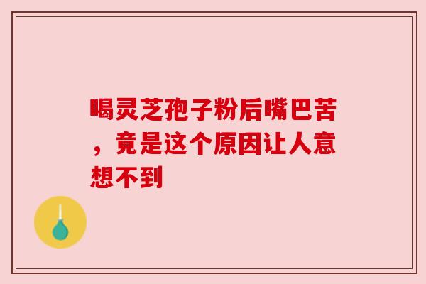 喝灵芝孢子粉后嘴巴苦，竟是这个原因让人意想不到