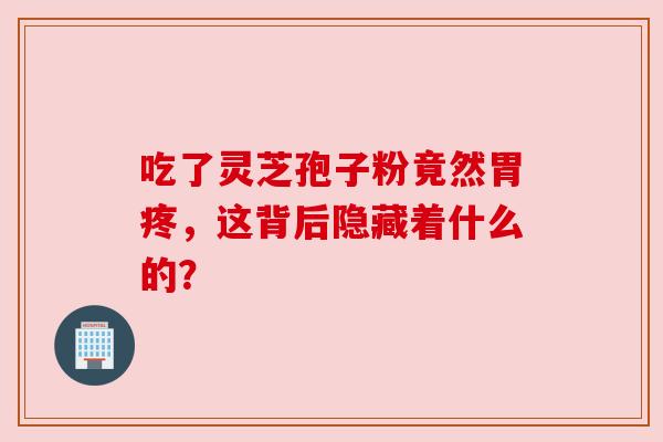 吃了灵芝孢子粉竟然胃疼，这背后隐藏着什么的？