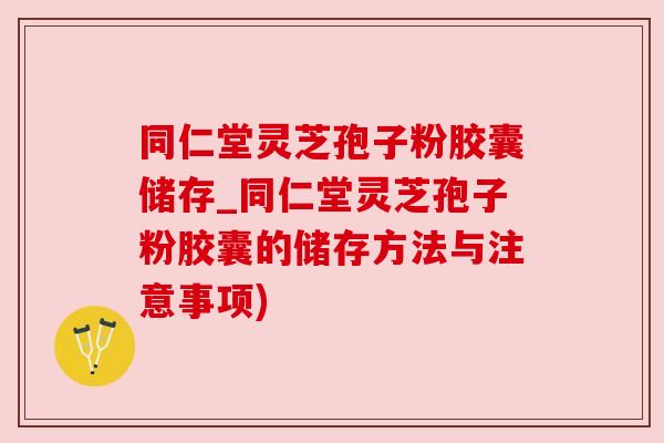 同仁堂灵芝孢子粉胶囊储存_同仁堂灵芝孢子粉胶囊的储存方法与注意事项)