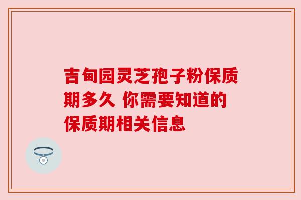 吉甸园灵芝孢子粉保质期多久 你需要知道的保质期相关信息