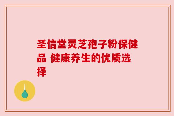 圣信堂灵芝孢子粉保健品 健康养生的优质选择