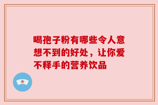 喝孢子粉有哪些令人意想不到的好处，让你爱不释手的营养饮品