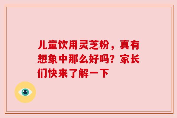 儿童饮用灵芝粉，真有想象中那么好吗？家长们快来了解一下