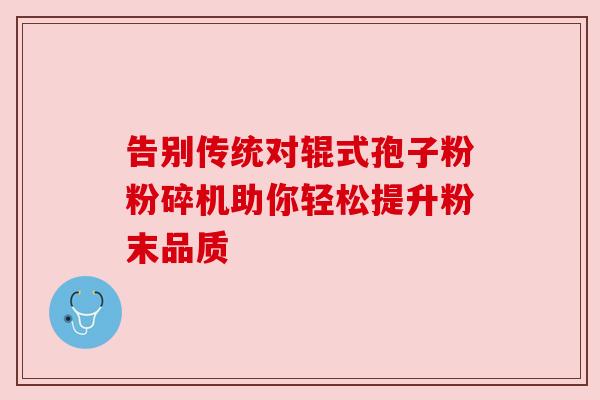 告别传统对辊式孢子粉粉碎机助你轻松提升粉末品质