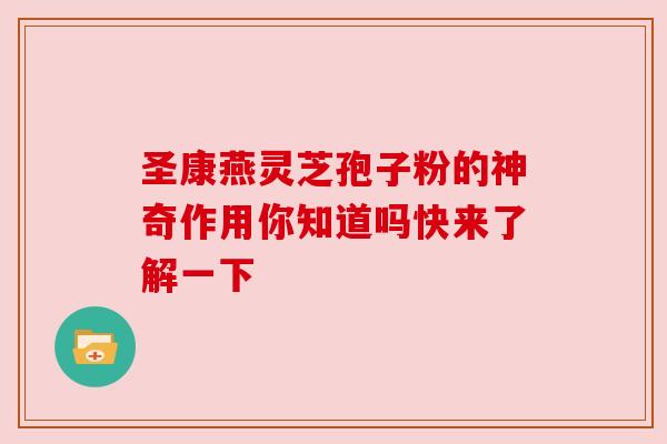 圣康燕灵芝孢子粉的神奇作用你知道吗快来了解一下