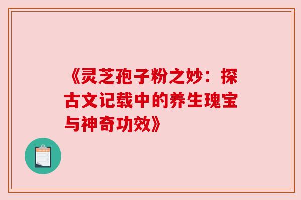 《灵芝孢子粉之妙：探古文记载中的养生瑰宝与神奇功效》