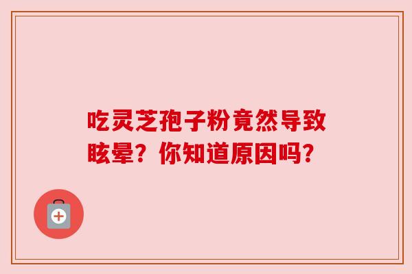 吃灵芝孢子粉竟然导致眩晕？你知道原因吗？