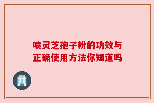 喷灵芝孢子粉的功效与正确使用方法你知道吗