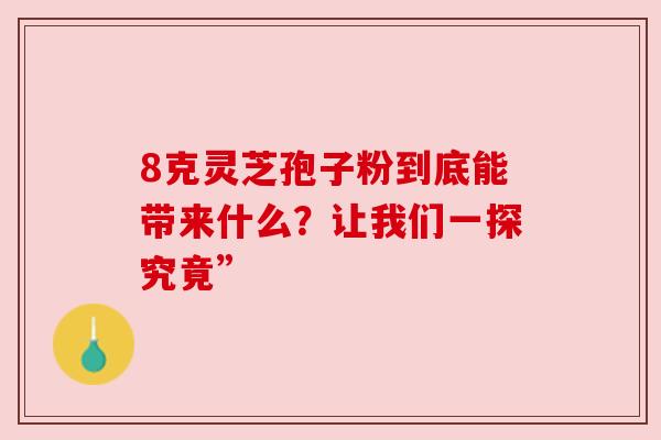 8克灵芝孢子粉到底能带来什么？让我们一探究竟”