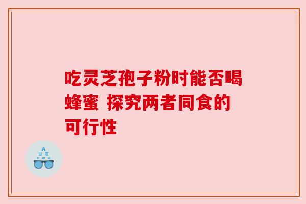 吃灵芝孢子粉时能否喝蜂蜜 探究两者同食的可行性