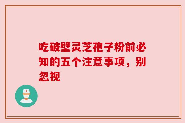 吃破壁灵芝孢子粉前必知的五个注意事项，别忽视