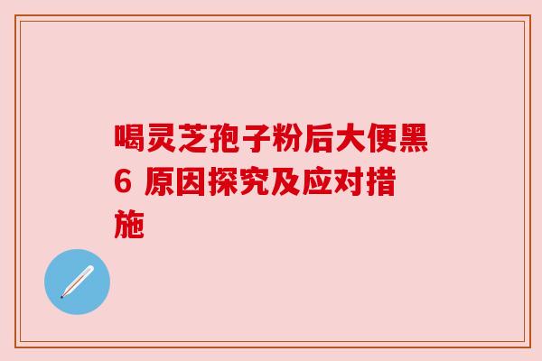 喝灵芝孢子粉后大便黑6 原因探究及应对措施