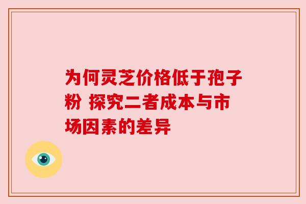 为何灵芝价格低于孢子粉 探究二者成本与市场因素的差异