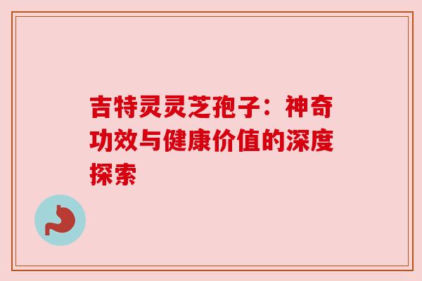 吉特灵灵芝孢子：神奇功效与健康价值的深度探索