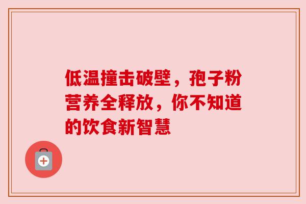 低温撞击破壁，孢子粉营养全释放，你不知道的饮食新智慧