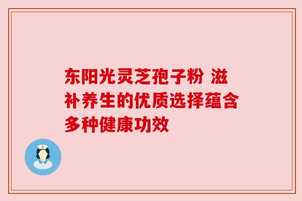 东阳光灵芝孢子粉 滋补养生的优质选择蕴含多种健康功效