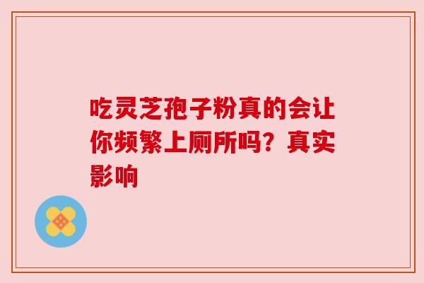 吃灵芝孢子粉真的会让你频繁上厕所吗？真实影响