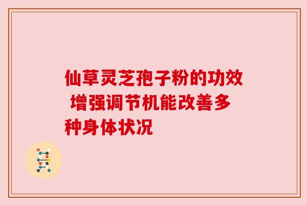 仙草灵芝孢子粉的功效 增强调节机能改善多种身体状况