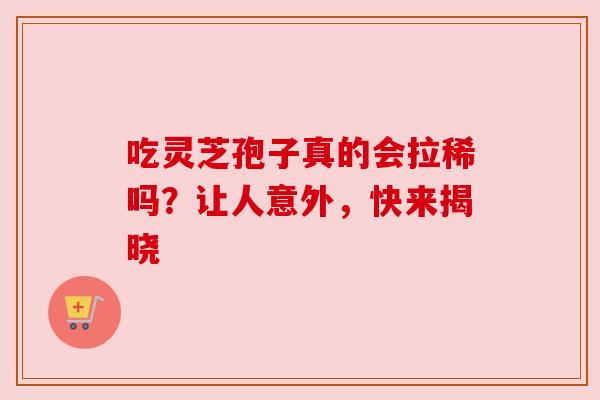 吃灵芝孢子真的会拉稀吗？让人意外，快来揭晓