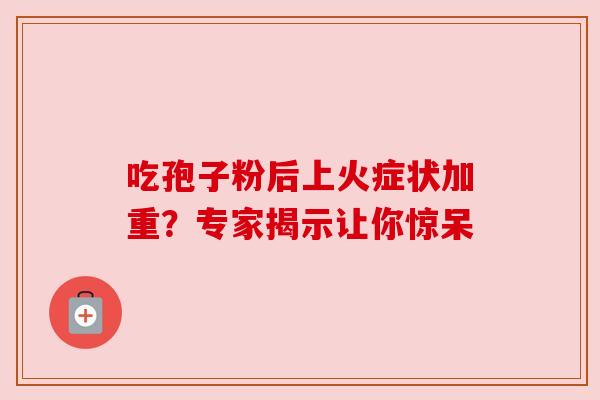 吃孢子粉后上火症状加重？专家揭示让你惊呆