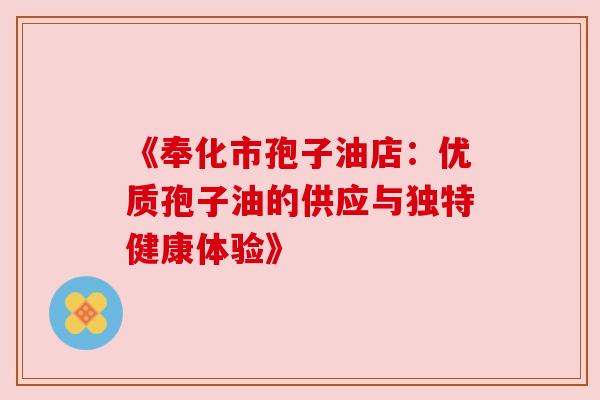 《奉化市孢子油店：优质孢子油的供应与独特健康体验》