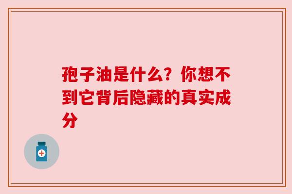 孢子油是什么？你想不到它背后隐藏的真实成分