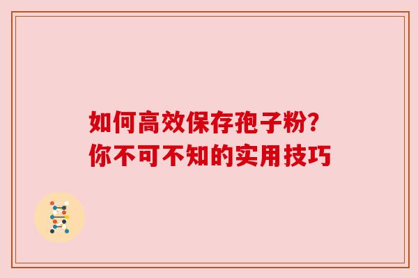 如何高效保存孢子粉？你不可不知的实用技巧