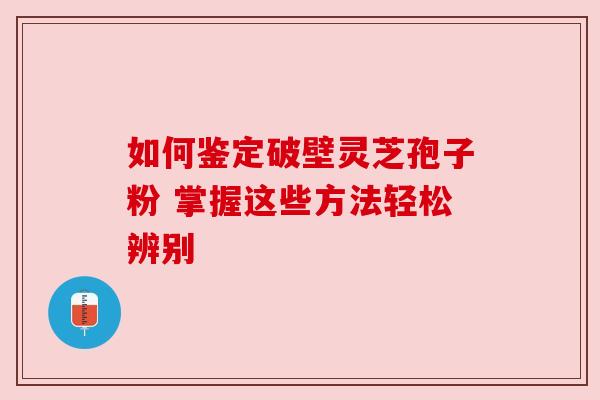 如何鉴定破壁灵芝孢子粉 掌握这些方法轻松辨别