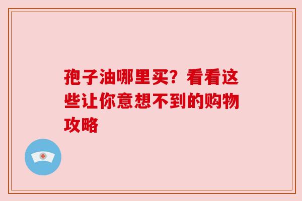 孢子油哪里买？看看这些让你意想不到的购物攻略