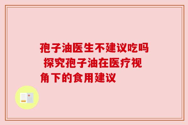 孢子油医生不建议吃吗 探究孢子油在医疗视角下的食用建议