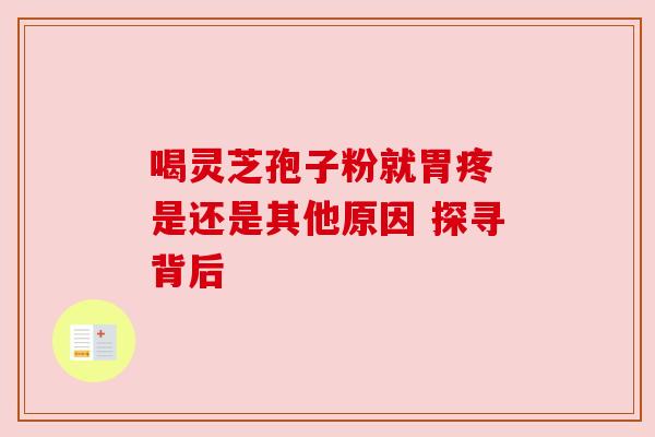 喝灵芝孢子粉就胃疼 是还是其他原因 探寻背后