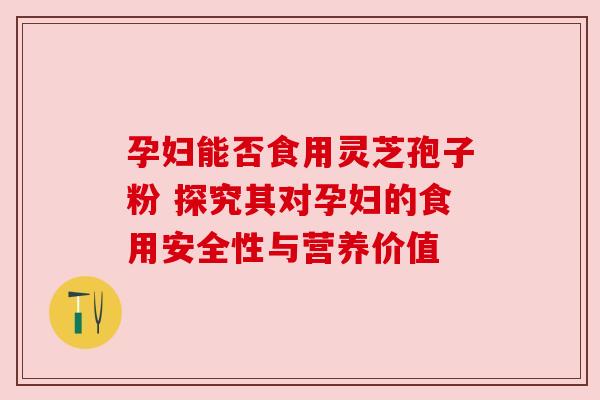 孕妇能否食用灵芝孢子粉 探究其对孕妇的食用安全性与营养价值