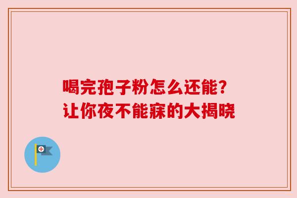 喝完孢子粉怎么还能？让你夜不能寐的大揭晓