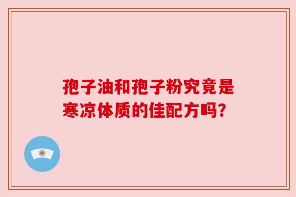 孢子油和孢子粉究竟是寒凉体质的佳配方吗？