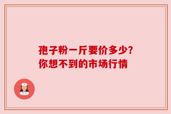 孢子粉一斤要价多少？你想不到的市场行情