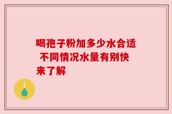 喝孢子粉加多少水合适 不同情况水量有别快来了解